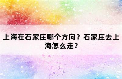 上海在石家庄哪个方向？石家庄去上海怎么走？