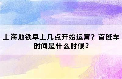 上海地铁早上几点开始运营？首班车时间是什么时候？