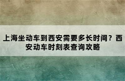上海坐动车到西安需要多长时间？西安动车时刻表查询攻略