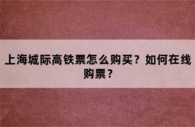 上海城际高铁票怎么购买？如何在线购票？
