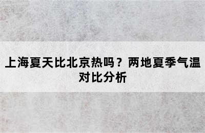 上海夏天比北京热吗？两地夏季气温对比分析
