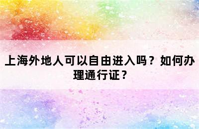 上海外地人可以自由进入吗？如何办理通行证？