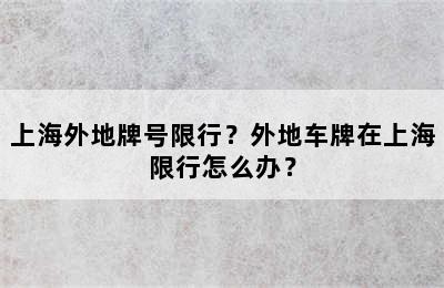 上海外地牌号限行？外地车牌在上海限行怎么办？