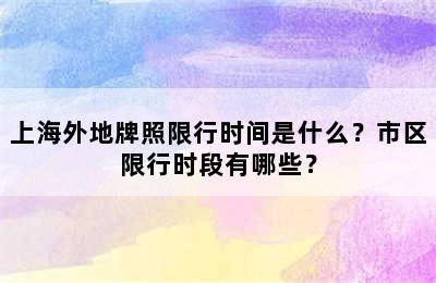上海外地牌照限行时间是什么？市区限行时段有哪些？