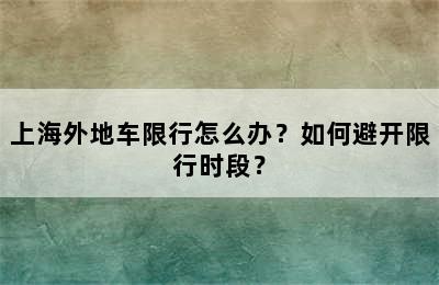 上海外地车限行怎么办？如何避开限行时段？