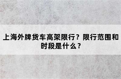 上海外牌货车高架限行？限行范围和时段是什么？