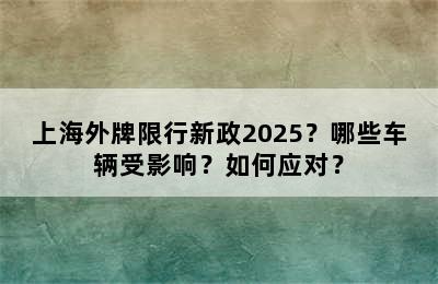 上海外牌限行新政2025？哪些车辆受影响？如何应对？