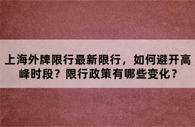 上海外牌限行最新限行，如何避开高峰时段？限行政策有哪些变化？
