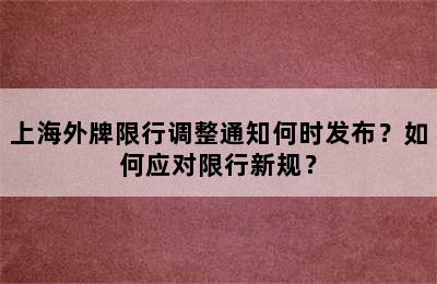 上海外牌限行调整通知何时发布？如何应对限行新规？