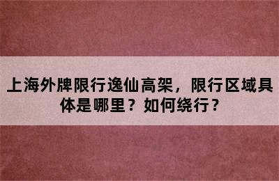 上海外牌限行逸仙高架，限行区域具体是哪里？如何绕行？