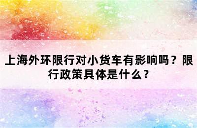上海外环限行对小货车有影响吗？限行政策具体是什么？