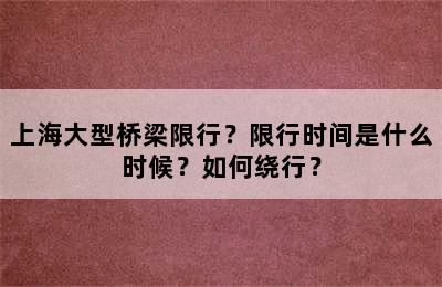 上海大型桥梁限行？限行时间是什么时候？如何绕行？