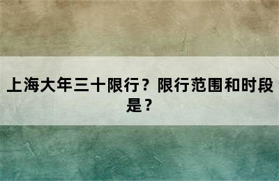 上海大年三十限行？限行范围和时段是？