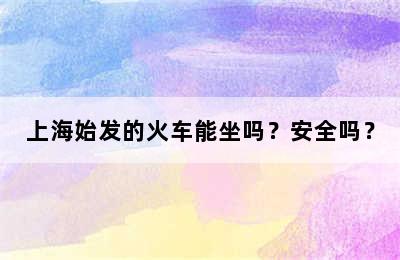 上海始发的火车能坐吗？安全吗？