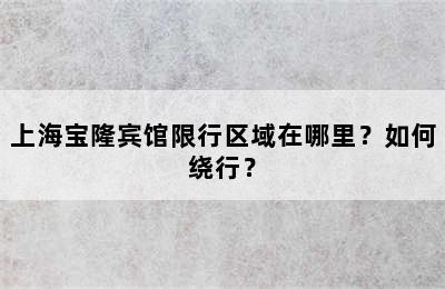 上海宝隆宾馆限行区域在哪里？如何绕行？