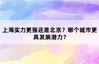 上海实力更强还是北京？哪个城市更具发展潜力？