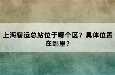 上海客运总站位于哪个区？具体位置在哪里？