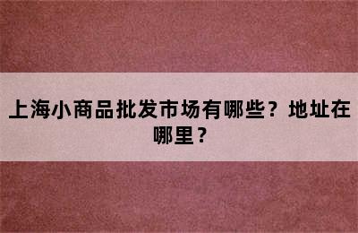 上海小商品批发市场有哪些？地址在哪里？