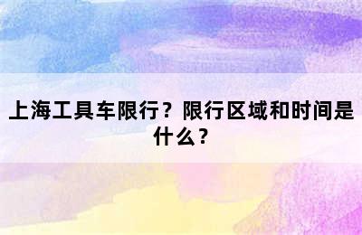 上海工具车限行？限行区域和时间是什么？