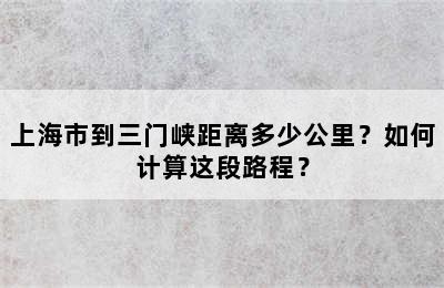 上海市到三门峡距离多少公里？如何计算这段路程？