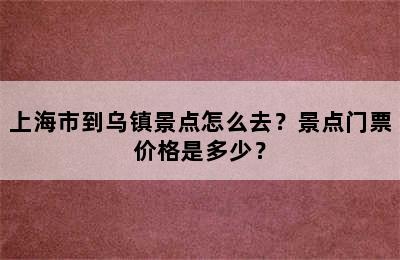 上海市到乌镇景点怎么去？景点门票价格是多少？