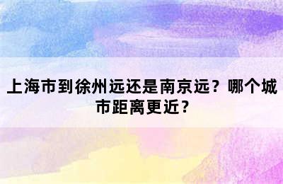 上海市到徐州远还是南京远？哪个城市距离更近？