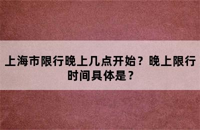 上海市限行晚上几点开始？晚上限行时间具体是？