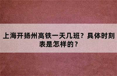 上海开扬州高铁一天几班？具体时刻表是怎样的？