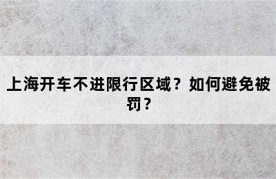 上海开车不进限行区域？如何避免被罚？