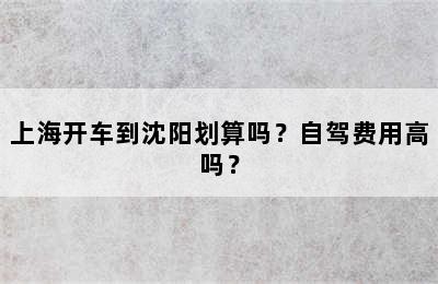 上海开车到沈阳划算吗？自驾费用高吗？