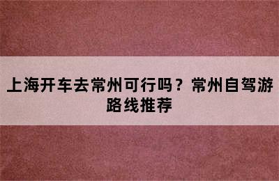 上海开车去常州可行吗？常州自驾游路线推荐