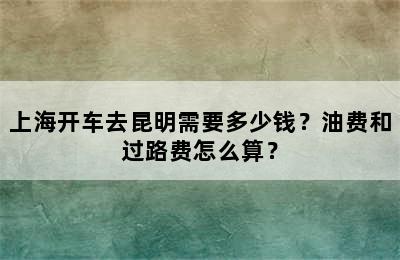 上海开车去昆明需要多少钱？油费和过路费怎么算？