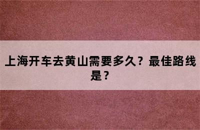 上海开车去黄山需要多久？最佳路线是？