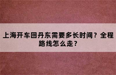 上海开车回丹东需要多长时间？全程路线怎么走？