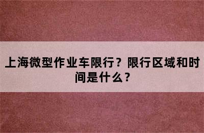 上海微型作业车限行？限行区域和时间是什么？