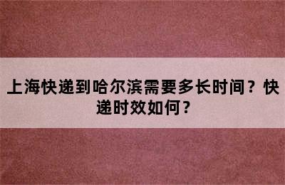上海快递到哈尔滨需要多长时间？快递时效如何？