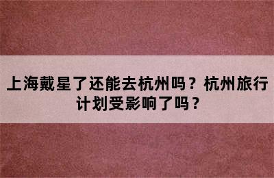 上海戴星了还能去杭州吗？杭州旅行计划受影响了吗？
