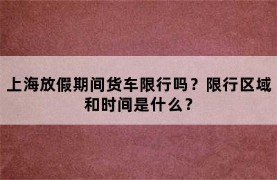 上海放假期间货车限行吗？限行区域和时间是什么？