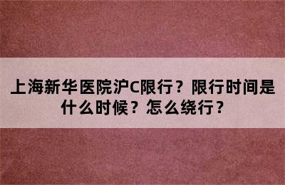 上海新华医院沪C限行？限行时间是什么时候？怎么绕行？