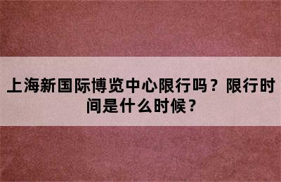 上海新国际博览中心限行吗？限行时间是什么时候？