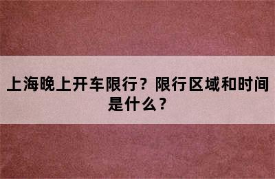 上海晚上开车限行？限行区域和时间是什么？