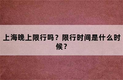 上海晚上限行吗？限行时间是什么时候？