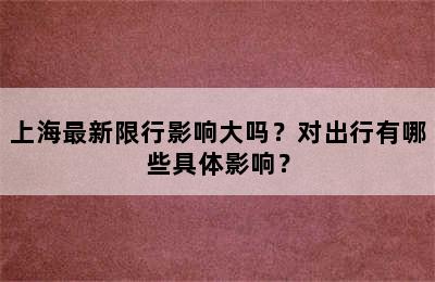 上海最新限行影响大吗？对出行有哪些具体影响？