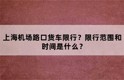 上海机场路口货车限行？限行范围和时间是什么？