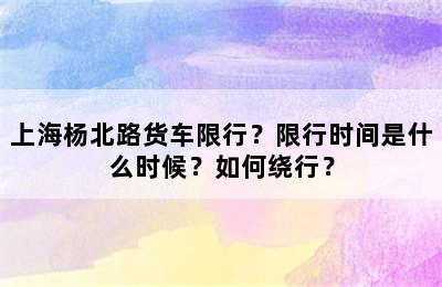 上海杨北路货车限行？限行时间是什么时候？如何绕行？
