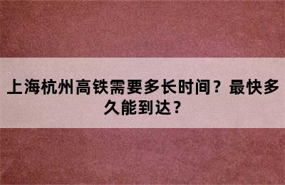 上海杭州高铁需要多长时间？最快多久能到达？