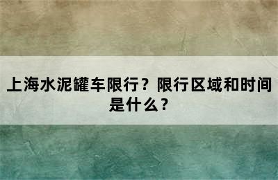 上海水泥罐车限行？限行区域和时间是什么？