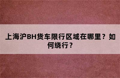 上海沪BH货车限行区域在哪里？如何绕行？