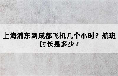 上海浦东到成都飞机几个小时？航班时长是多少？