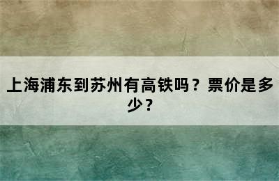 上海浦东到苏州有高铁吗？票价是多少？